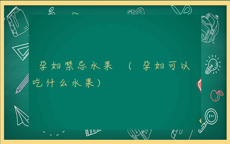 孕妇禁忌水果 (孕妇可以吃什么水果)